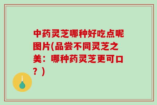 灵芝哪种好吃点呢图片(品尝不同灵芝之美:哪种药灵芝更可口?) 灵芝哪种好吃点呢图片(品尝不同灵芝之美:哪种药灵芝更可口?)
