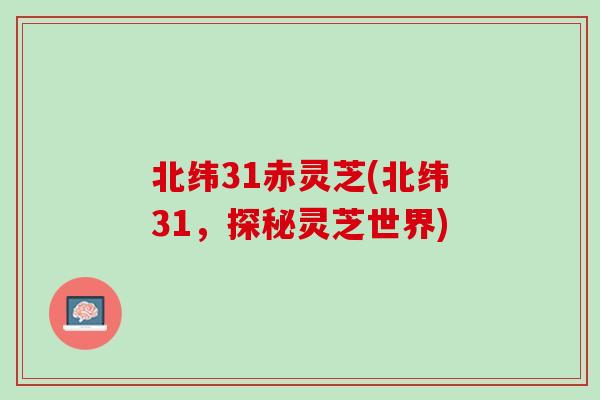北纬31赤灵芝(北纬31,探秘灵芝世界) 北纬31赤灵芝(北纬31,探秘灵芝世界)