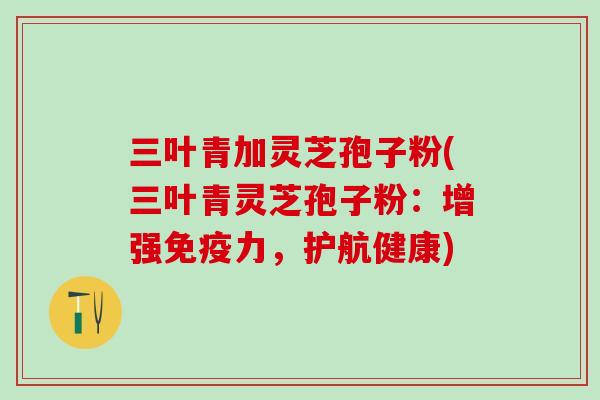 三叶青加灵芝孢子粉(三叶青灵芝孢子粉:增强免疫力,护航健康) 三叶青加灵芝孢子粉(三叶青灵芝孢子粉:增强免疫力,护航健康)