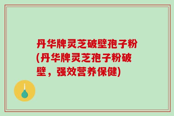 丹华牌灵芝破壁孢子粉(丹华牌灵芝孢子粉破壁,强效营养保健) 丹华牌灵芝破壁孢子粉(丹华牌灵芝孢子粉破壁,强效营养保健)