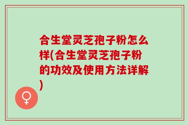 合生堂灵芝孢子粉怎么样(合生堂灵芝孢子粉的功效及使用方法详解)