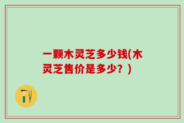 一颗木灵芝多少钱(木灵芝售价是多少？)