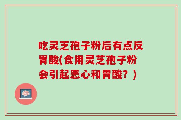 吃灵芝孢子粉后有点反胃酸(食用灵芝孢子粉会引起恶心和胃酸？)