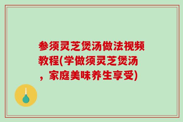 参须灵芝煲汤做法视频教程(学做须灵芝煲汤，家庭美味养生享受)