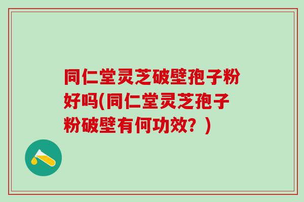 同仁堂灵芝破壁孢子粉好吗(同仁堂灵芝孢子粉破壁有何功效？)