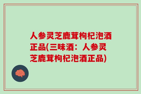人参灵芝鹿茸枸杞泡酒正品(三味酒：人参灵芝鹿茸枸杞泡酒正品)