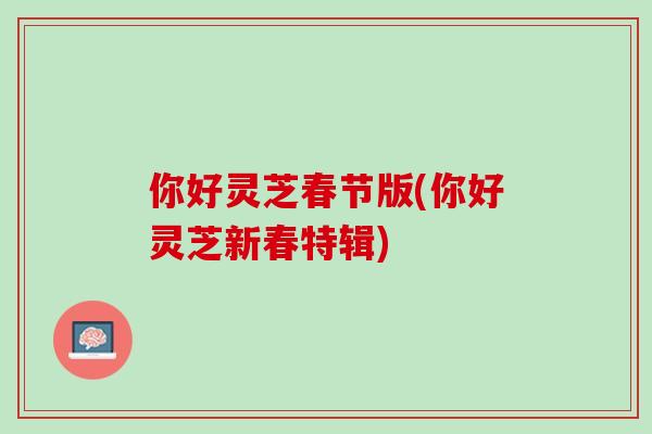 你好灵芝春节版(你好灵芝新春特辑)