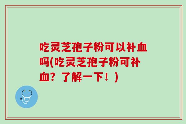 吃灵芝孢子粉可以补血吗(吃灵芝孢子粉可补血？了解一下！)