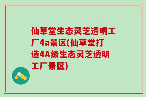 仙草堂生态灵芝透明工厂4a景区(仙草堂打造4A级生态灵芝透明工厂景区)