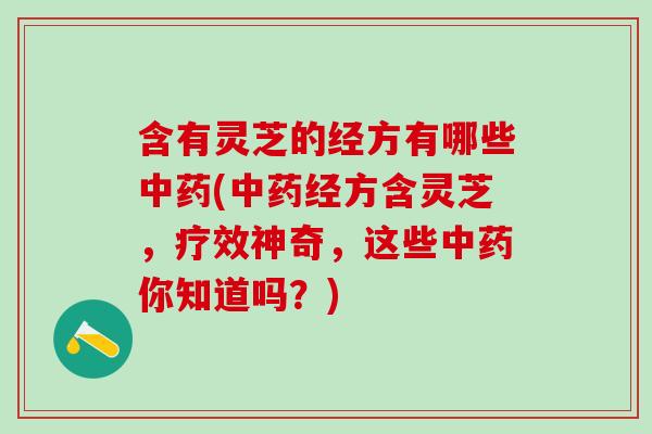 含有灵芝的经方有哪些中药(中药经方含灵芝，疗效神奇，这些中药你知道吗？)