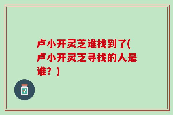 卢小开灵芝谁找到了(卢小开灵芝寻找的人是谁？)