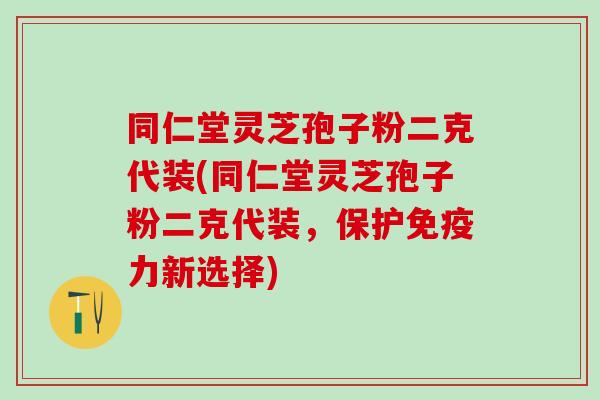 同仁堂灵芝孢子粉二克代装(同仁堂灵芝孢子粉二克代装，保护免疫力新选择)