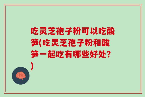 吃灵芝孢子粉可以吃酸笋(吃灵芝孢子粉和酸笋一起吃有哪些好处？)