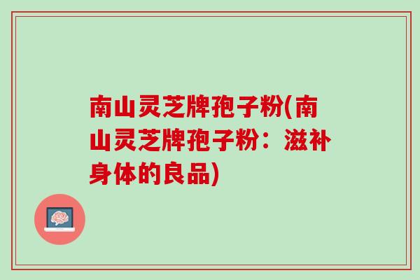 南山灵芝牌孢子粉(南山灵芝牌孢子粉：滋补身体的良品)