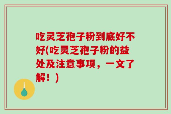 吃灵芝孢子粉到底好不好(吃灵芝孢子粉的益处及注意事项，一文了解！)