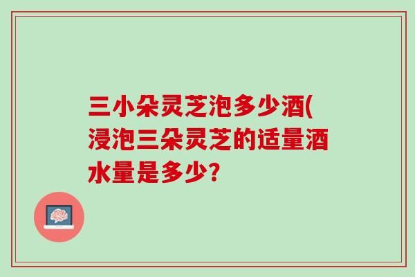 三小朵灵芝泡多少酒(浸泡三朵灵芝的适量酒水量是多少？