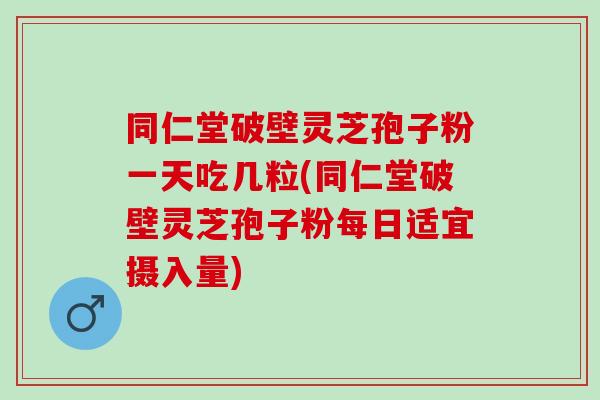 同仁堂破壁灵芝孢子粉一天吃几粒(同仁堂破壁灵芝孢子粉每日适宜摄入量)