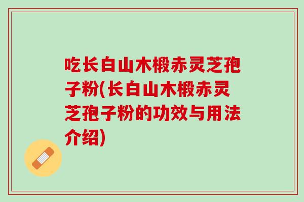 吃长白山木椴赤灵芝孢子粉(长白山木椴赤灵芝孢子粉的功效与用法介绍)