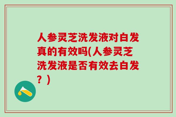 人参灵芝洗发液对白发真的有效吗(人参灵芝洗发液是否有效去白发？)