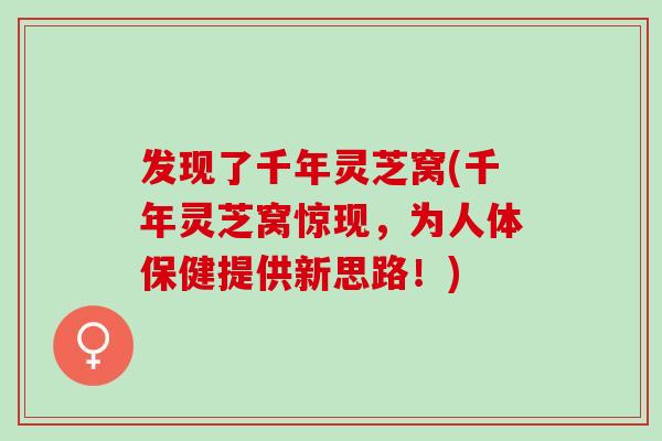 发现了千年灵芝窝(千年灵芝窝惊现,为人体保健提供新思路!) 发现了千年灵芝窝(千年灵芝窝惊现,为人体保健提供新思路!)