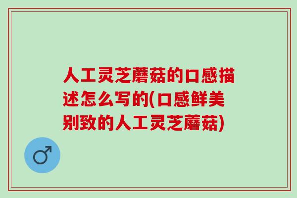 人工灵芝蘑菇的口感描述怎么写的(口感鲜美别致的人工灵芝蘑菇)