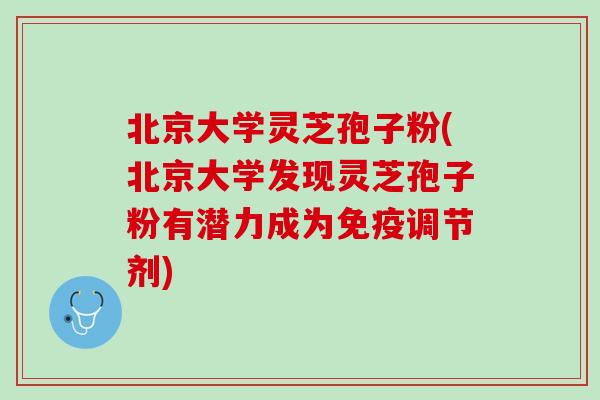 北京大学灵芝孢子粉(北京大学发现灵芝孢子粉有潜力成为免疫调节剂)
