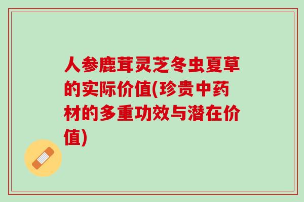 人参鹿茸灵芝冬虫夏草的实际价值(珍贵中药材的多重功效与潜在价值)