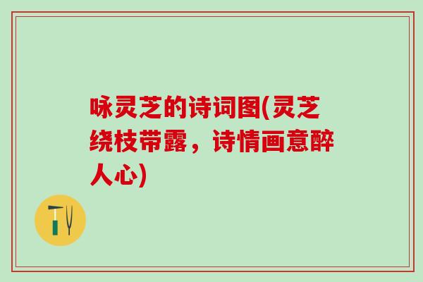咏灵芝的诗词图(灵芝绕枝带露，诗情画意醉人心)