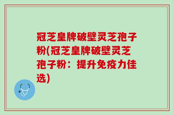 冠芝皇牌破壁灵芝孢子粉(冠芝皇牌破壁灵芝孢子粉：提升免疫力佳选)