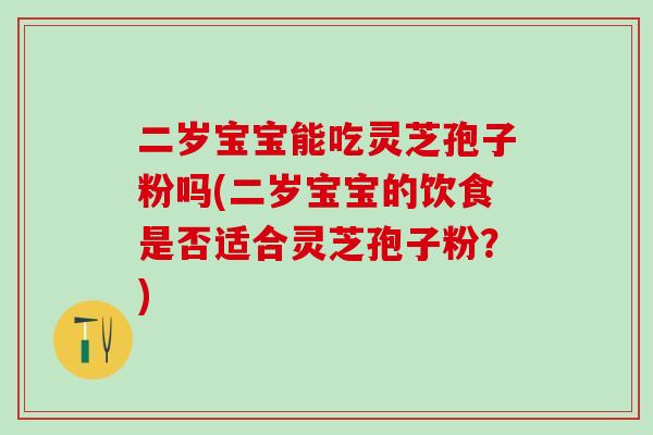 二岁宝宝能吃灵芝孢子粉吗(二岁宝宝的饮食是否适合灵芝孢子粉？)