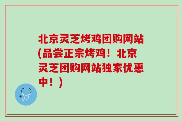 北京灵芝烤鸡团购网站(品尝正宗烤鸡！北京灵芝团购网站独家优惠中！)