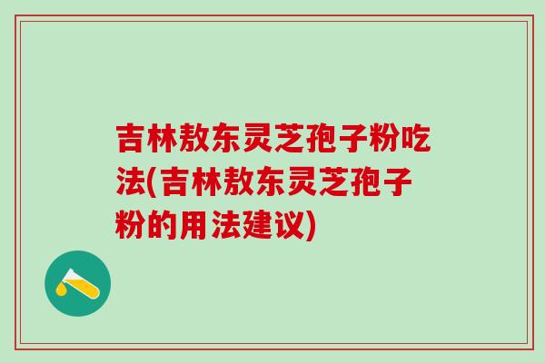 吉林敖东灵芝孢子粉吃法(吉林敖东灵芝孢子粉的用法建议) 吉林敖东灵芝孢子粉吃法(吉林敖东灵芝孢子粉的用法建议)