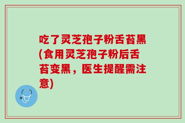 吃了灵芝孢子粉舌苔黑(食用灵芝孢子粉后舌苔变黑，医生提醒需注意)