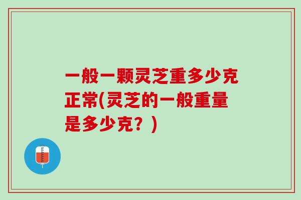 一般一颗灵芝重多少克正常(灵芝的一般重量是多少克？)