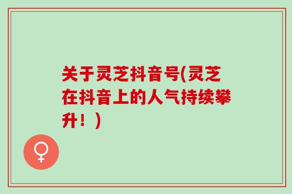 关于灵芝抖音号(灵芝在抖音上的人气持续攀升！)