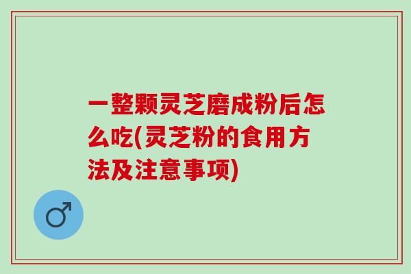 一整颗灵芝磨成粉后怎么吃(灵芝粉的食用方法及注意事项) 一整颗灵芝磨成粉后怎么吃(灵芝粉的食用方法及注意事项)
