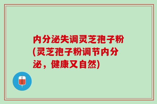 内分泌失调灵芝孢子粉(灵芝孢子粉调节内分泌，健康又自然)