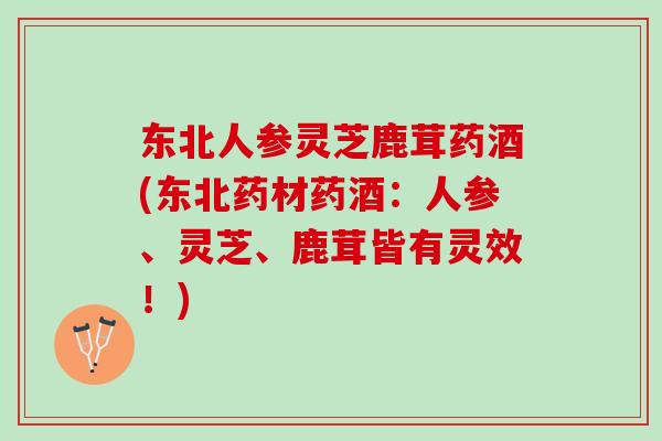东北人参灵芝鹿茸药酒(东北药材药酒:人参、灵芝、鹿茸皆有灵效!) 东北人参灵芝鹿茸药酒(东北药材药酒:人参、灵芝、鹿茸皆有灵效!)