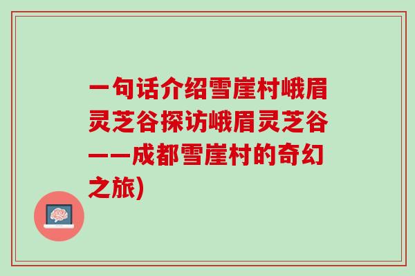 一句话介绍雪崖村峨眉灵芝谷探访峨眉灵芝谷——成都雪崖村的奇幻之旅) 一句话介绍雪崖村峨眉灵芝谷探访峨眉灵芝谷——成都雪崖村的奇幻之旅)