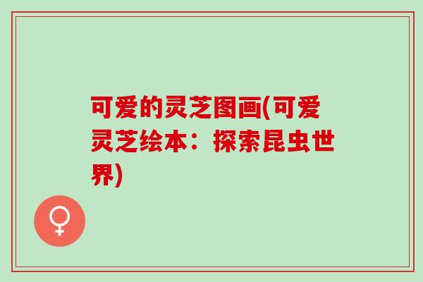 可爱的灵芝图画(可爱灵芝绘本：探索昆虫世界)