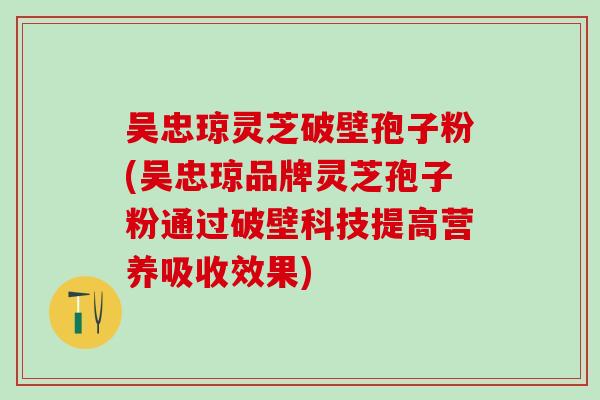 吴忠琼灵芝破壁孢子粉(吴忠琼品牌灵芝孢子粉通过破壁科技提高营养吸收效果)