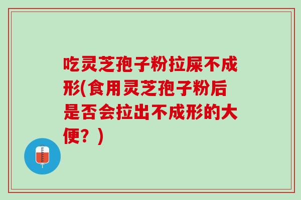 吃灵芝孢子粉拉屎不成形(食用灵芝孢子粉后是否会拉出不成形的大便？)
