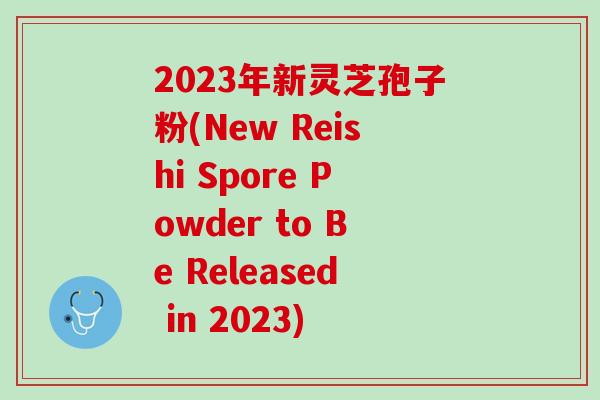 2023年新灵芝孢子粉(New Reishi Spore Powder to Be Released in 2023)