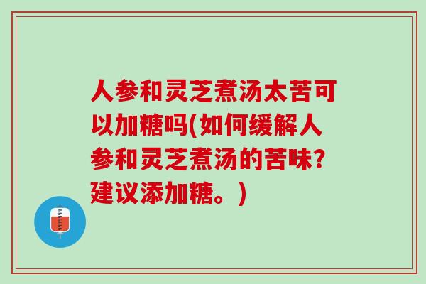 人参和灵芝煮汤太苦可以加糖吗(如何缓解人参和灵芝煮汤的苦味？建议添加糖。)