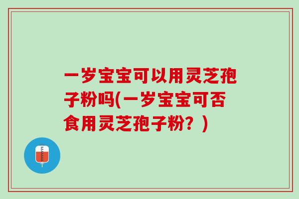 一岁宝宝可以用灵芝孢子粉吗(一岁宝宝可否食用灵芝孢子粉?) 一岁宝宝可以用灵芝孢子粉吗(一岁宝宝可否食用灵芝孢子粉?)