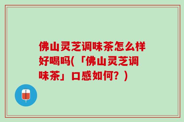 佛山灵芝调味茶怎么样好喝吗(「佛山灵芝调味茶」口感如何?) 佛山灵芝调味茶怎么样好喝吗(「佛山灵芝调味茶」口感如何?)