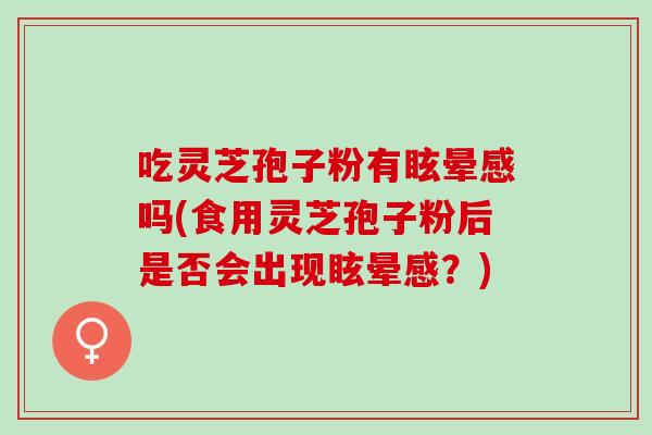 吃灵芝孢子粉有眩晕感吗(食用灵芝孢子粉后是否会出现眩晕感？)