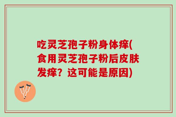 吃灵芝孢子粉身体痒(食用灵芝孢子粉后皮肤发痒？这可能是原因)