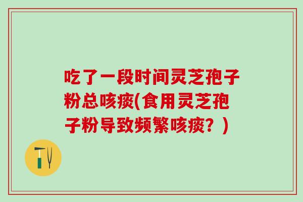 吃了一段时间灵芝孢子粉总咳痰(食用灵芝孢子粉导致频繁咳痰？)
