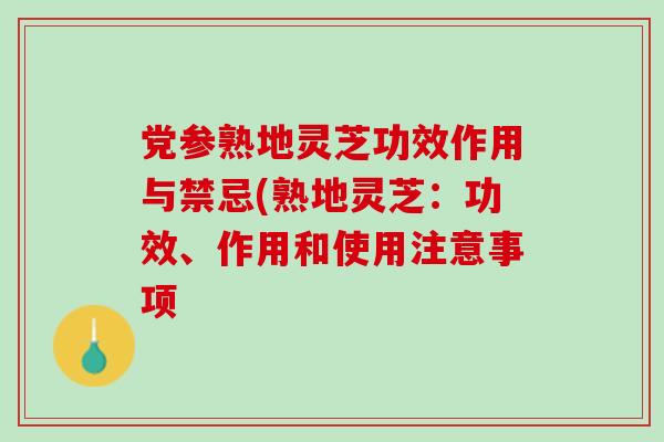 党参熟地灵芝功效作用与禁忌(熟地灵芝：功效、作用和使用注意事项